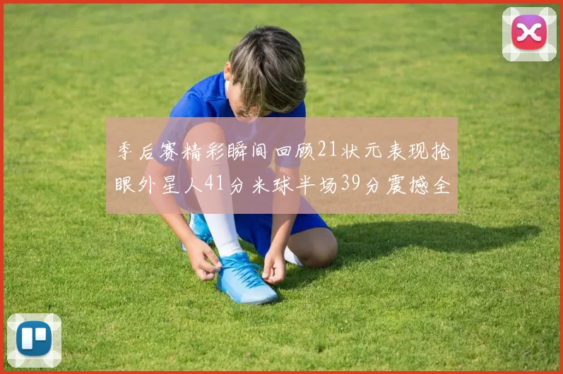 季后赛精彩瞬间回顾21状元表现抢眼外星人41分米球半场39分震撼全场